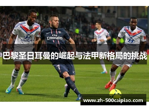 巴黎圣日耳曼的崛起与法甲新格局的挑战