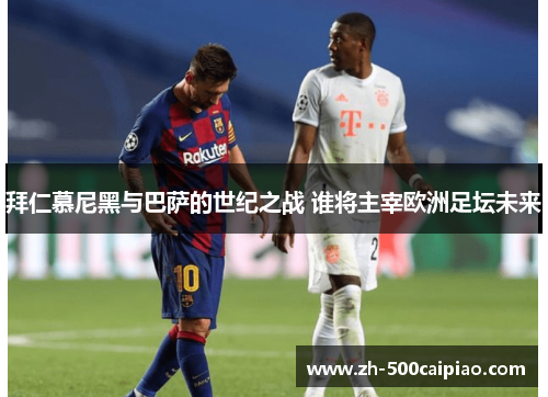 拜仁慕尼黑与巴萨的世纪之战 谁将主宰欧洲足坛未来