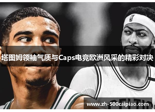 塔图姆领袖气质与Caps电竞欧洲风采的精彩对决