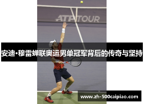 安迪·穆雷蝉联奥运男单冠军背后的传奇与坚持